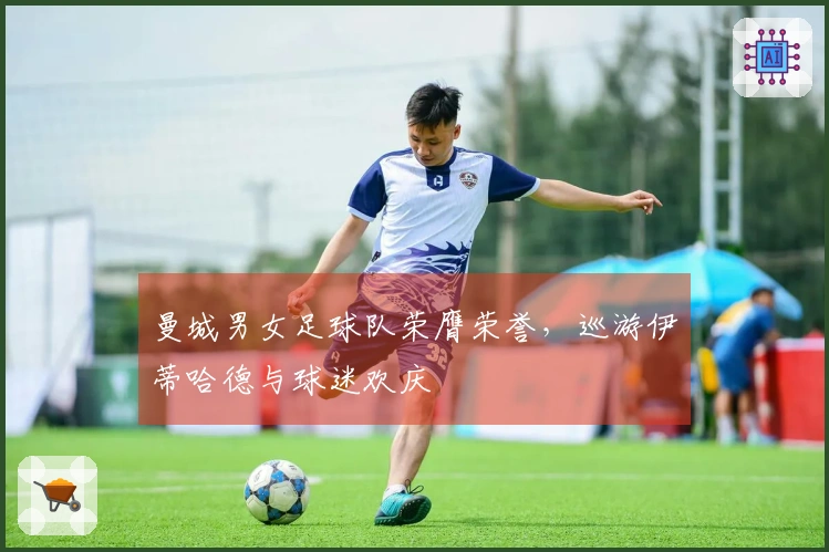 曼城男女足球队荣膺荣誉，巡游伊蒂哈德与球迷欢庆