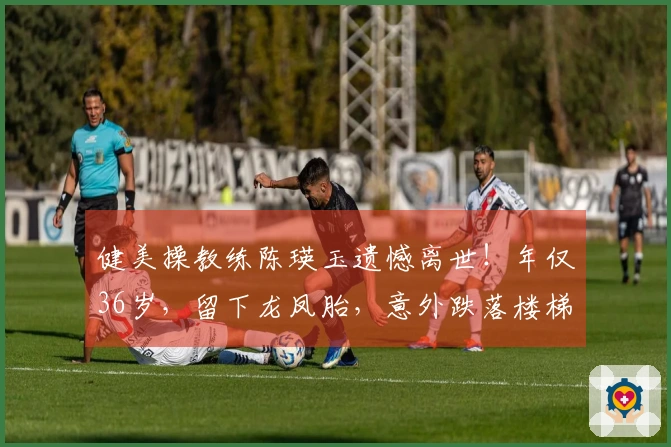 健美操教练陈瑛玉遗憾离世！年仅36岁，留下龙凤胎，意外跌落楼梯，学生们曝出更多细节