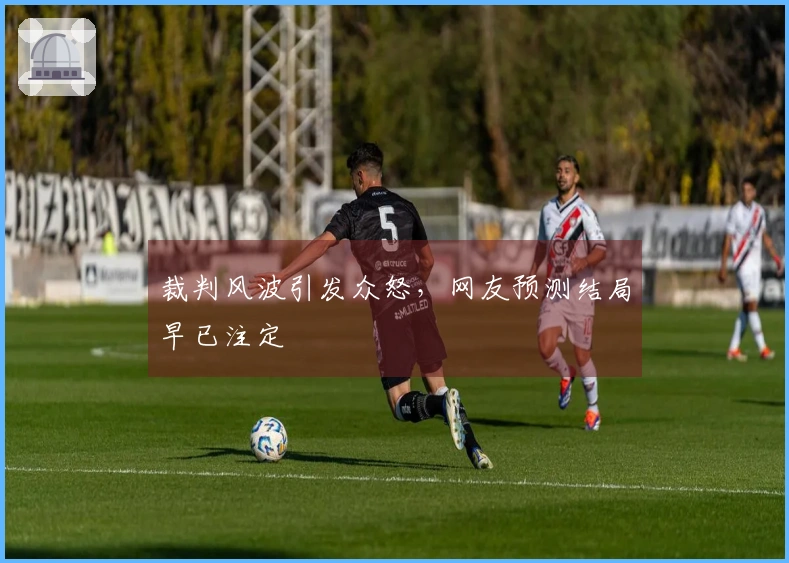 裁判风波引发众怒，网友预测结局早已注定